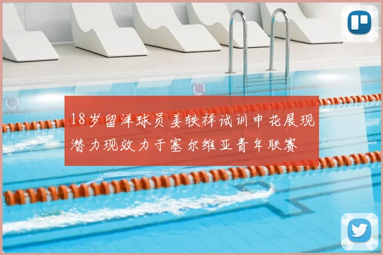 18岁留洋球员姜轶祥试训申花展现潜力现效力于塞尔维亚青年联赛