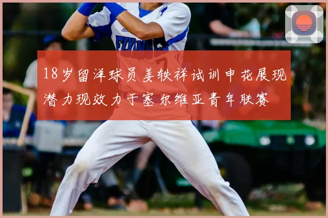 18岁留洋球员姜轶祥试训申花展现潜力现效力于塞尔维亚青年联赛