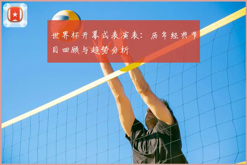世界杯开幕式表演表：历年经典节目回顾与趋势分析