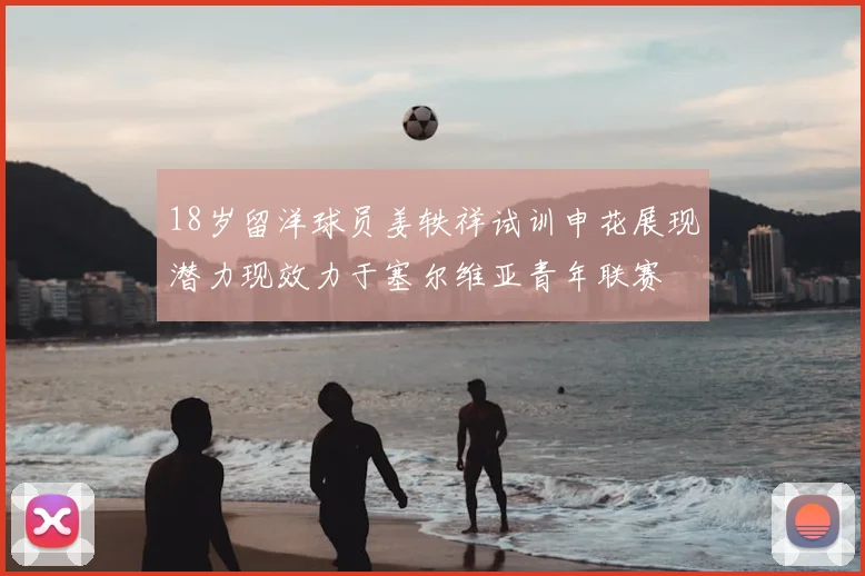 18岁留洋球员姜轶祥试训申花展现潜力现效力于塞尔维亚青年联赛