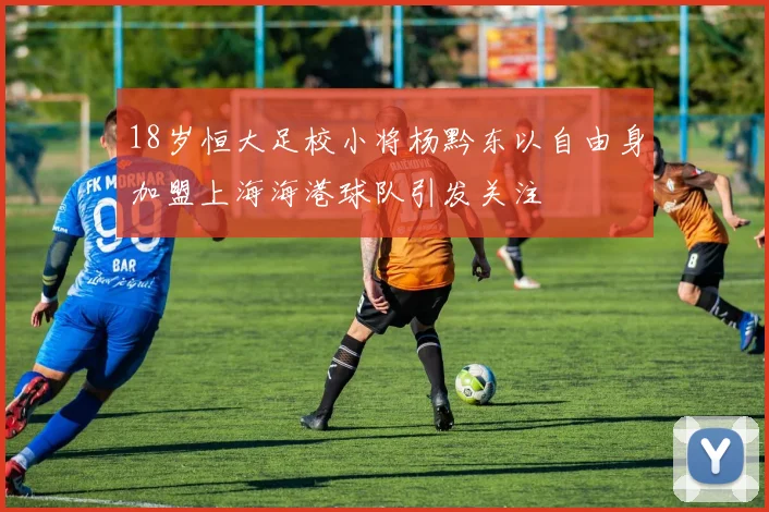 18岁恒大足校小将杨黔东以自由身加盟上海海港球队引发关注