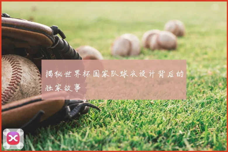揭秘世界杯国家队球衣设计背后的独家故事