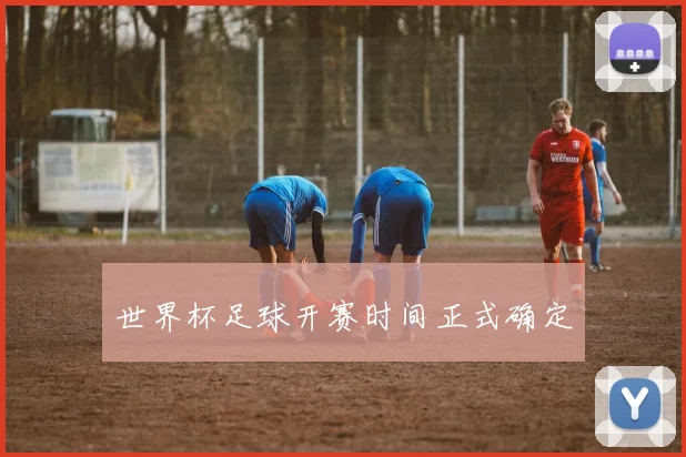 世界杯足球开赛时间正式确定