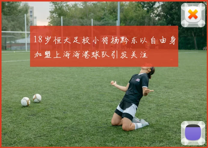 18岁恒大足校小将杨黔东以自由身加盟上海海港球队引发关注