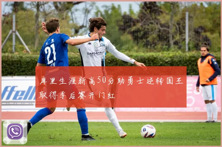 库里生涯新高50分助勇士逆转国王取得季后赛开门红