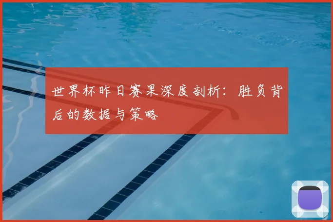 世界杯昨日赛果深度剖析：胜负背后的数据与策略