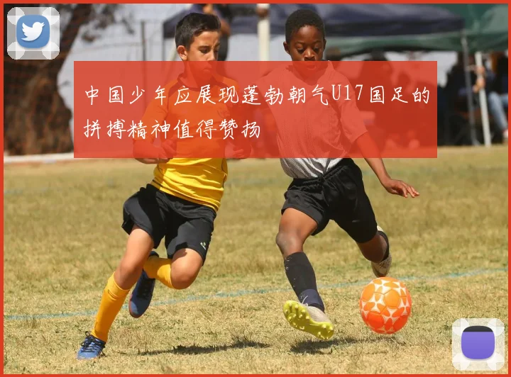 中国少年应展现蓬勃朝气U17国足的拼搏精神值得赞扬