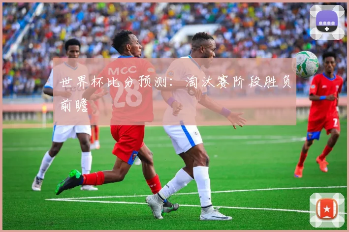 世界杯比分预测：淘汰赛阶段胜负前瞻