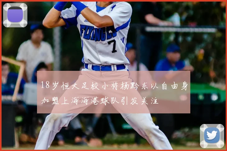 18岁恒大足校小将杨黔东以自由身加盟上海海港球队引发关注