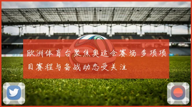 欧洲体育台聚焦奥运会赛场 多项项目赛程与备战动态受关注
