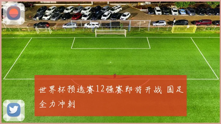 世界杯预选赛12强赛即将开战 国足全力冲刺