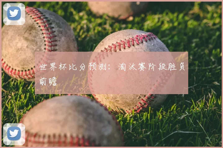 世界杯比分预测：淘汰赛阶段胜负前瞻