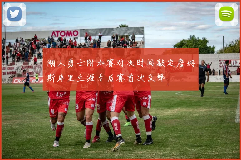 湖人勇士附加赛对决时间敲定詹姆斯库里生涯季后赛首次交锋
