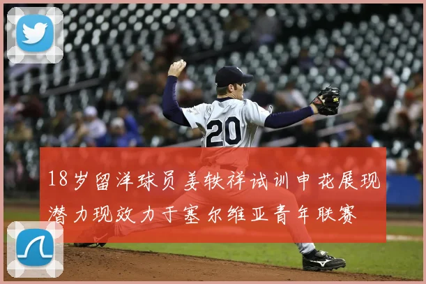 18岁留洋球员姜轶祥试训申花展现潜力现效力于塞尔维亚青年联赛