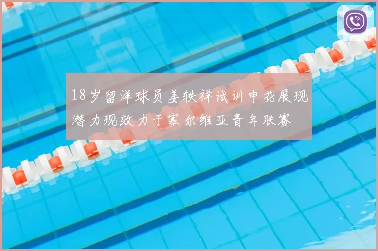 18岁留洋球员姜轶祥试训申花展现潜力现效力于塞尔维亚青年联赛