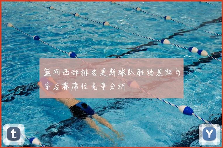 篮网西部排名更新球队胜场差距与季后赛席位竞争分析