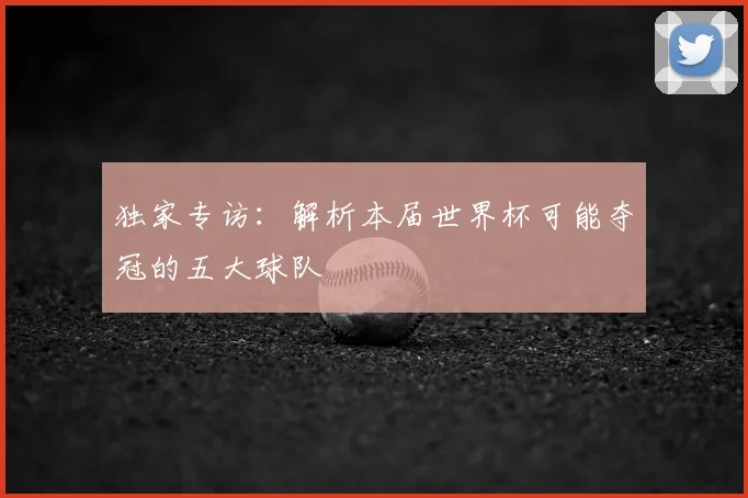 独家专访：解析本届世界杯可能夺冠的五大球队