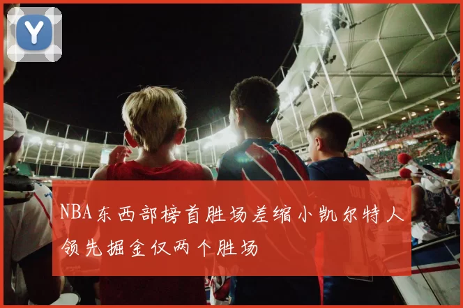 NBA东西部榜首胜场差缩小凯尔特人领先掘金仅两个胜场