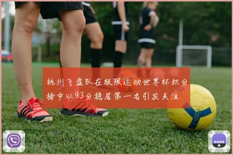 杭州飞盘队在极限运动世界杯积分榜中以93分稳居第一名引发关注