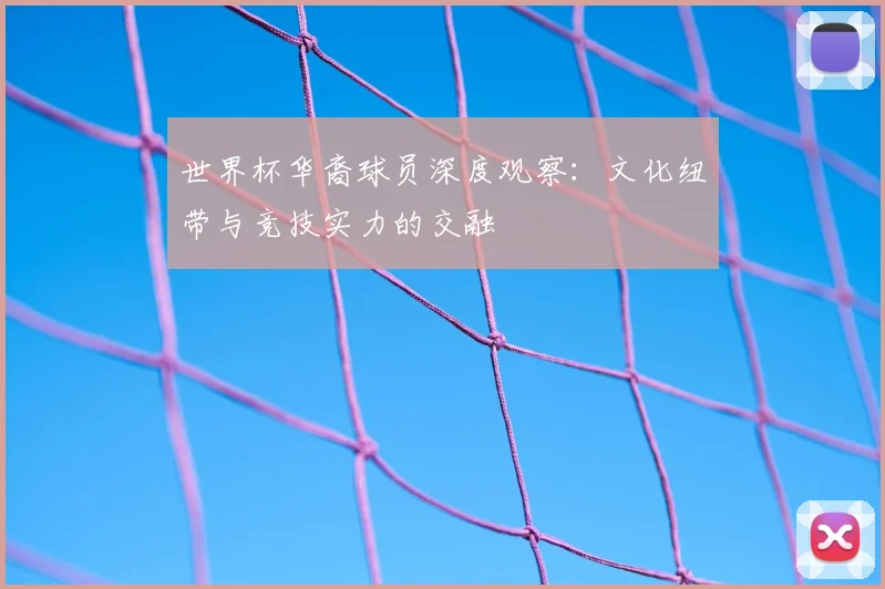 世界杯华裔球员深度观察:文化纽带与竞技实力的交融