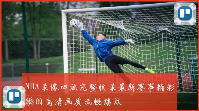 NBA录像回放完整收录最新赛事精彩瞬间高清画质流畅播放