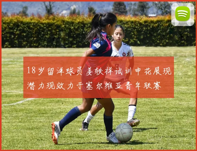18岁留洋球员姜轶祥试训申花展现潜力现效力于塞尔维亚青年联赛
