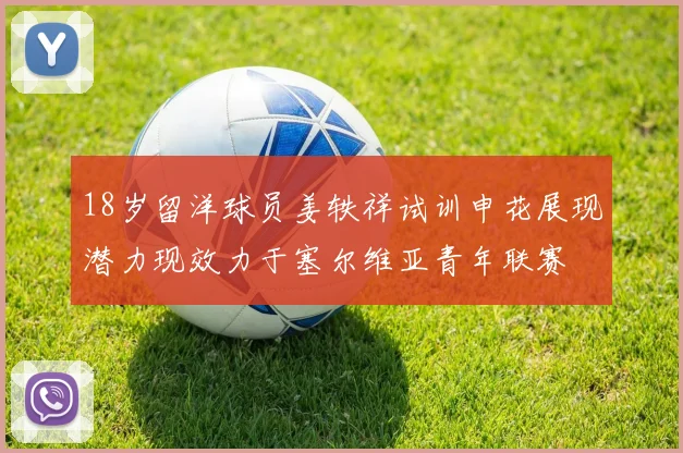 18岁留洋球员姜轶祥试训申花展现潜力现效力于塞尔维亚青年联赛