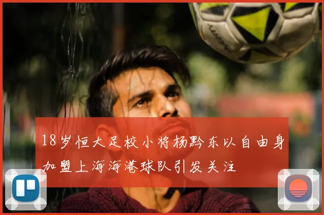 18岁恒大足校小将杨黔东以自由身加盟上海海港球队引发关注
