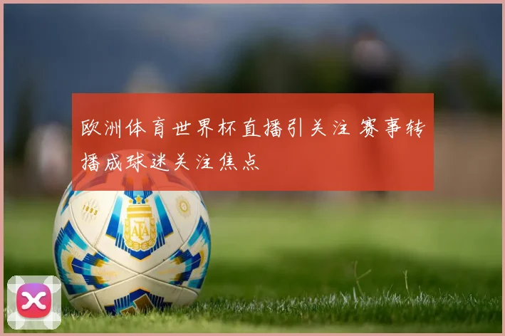 欧洲体育世界杯直播引关注 赛事转播成球迷关注焦点