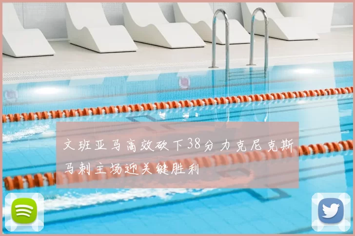 文班亚马高效砍下38分力克尼克斯马刺主场迎关键胜利