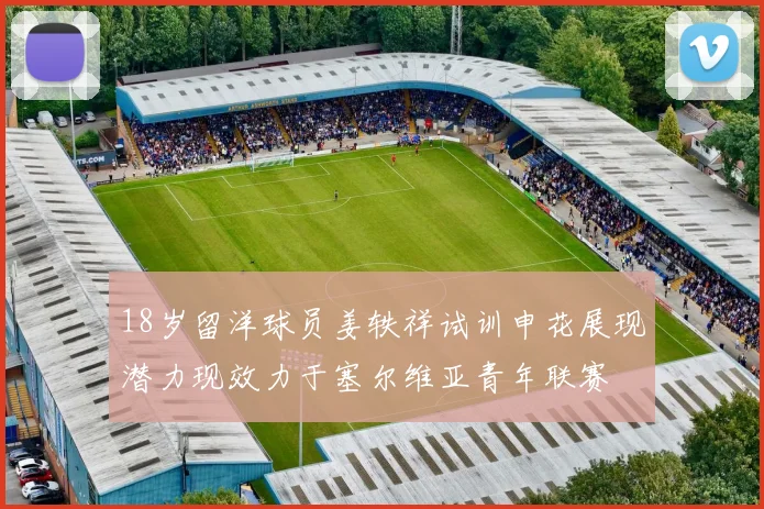 18岁留洋球员姜轶祥试训申花展现潜力现效力于塞尔维亚青年联赛