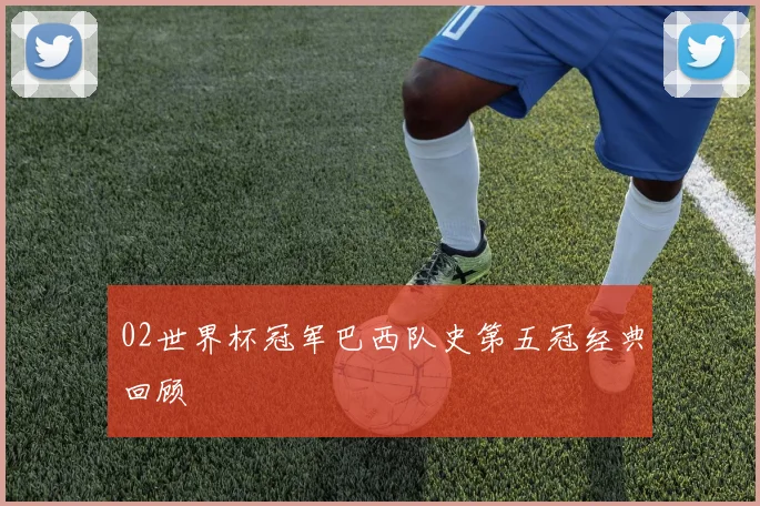 02世界杯冠军巴西队史第五冠经典回顾