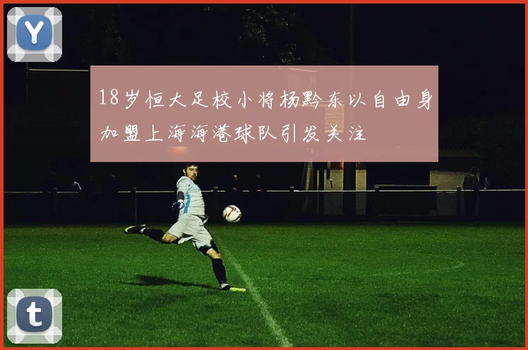 18岁恒大足校小将杨黔东以自由身加盟上海海港球队引发关注