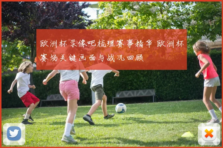 欧洲杯录像吧梳理赛事精华 欧洲杯赛场关键画面与战况回顾