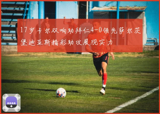 17岁卡尔双响助拜仁4-0领先萨尔茨堡迪亚斯精彩助攻展现实力