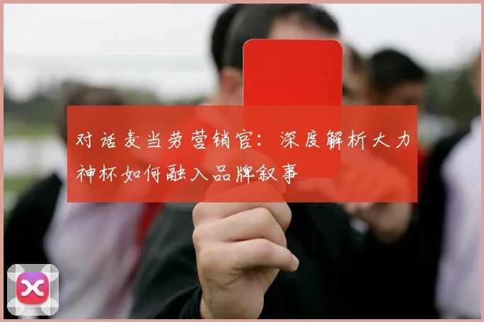 对话麦当劳营销官：深度解析大力神杯如何融入品牌叙事