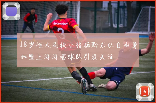 18岁恒大足校小将杨黔东以自由身加盟上海海港球队引发关注
