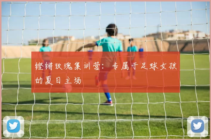 铿锵玫瑰集训营：专属于足球女孩的夏日主场