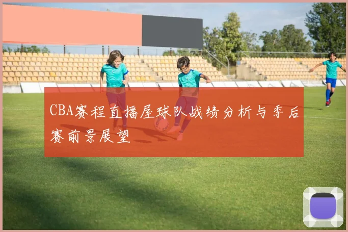 CBA赛程直播屋球队战绩分析与季后赛前景展望