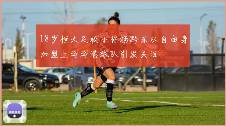 18岁恒大足校小将杨黔东以自由身加盟上海海港球队引发关注