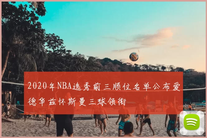 2020年NBA选秀前三顺位名单公布爱德华兹怀斯曼三球领衔