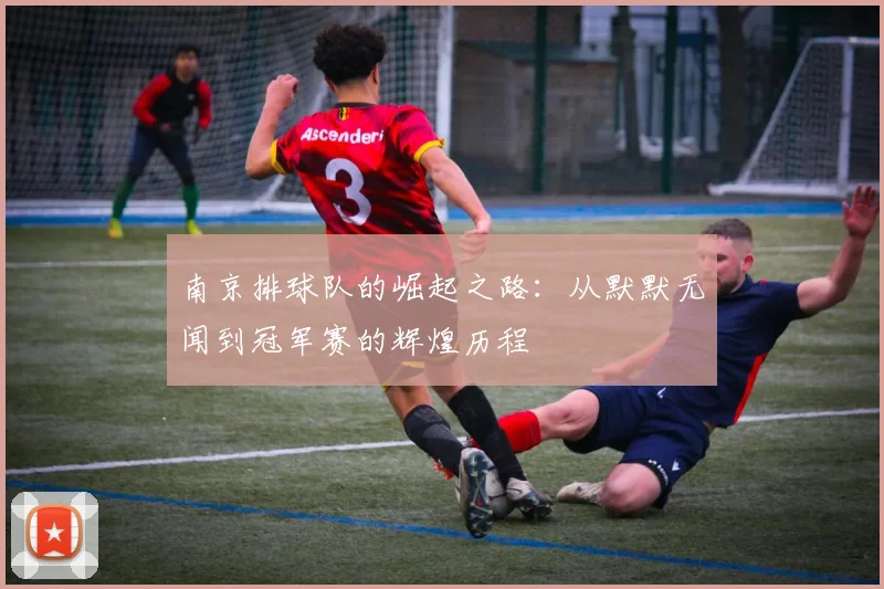 南京排球队的崛起之路:从默默无闻到冠军赛的辉煌历程