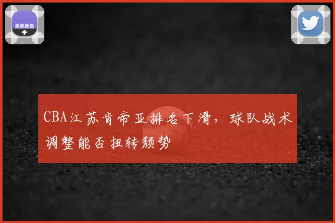 CBA江苏肯帝亚排名下滑，球队战术调整能否扭转颓势