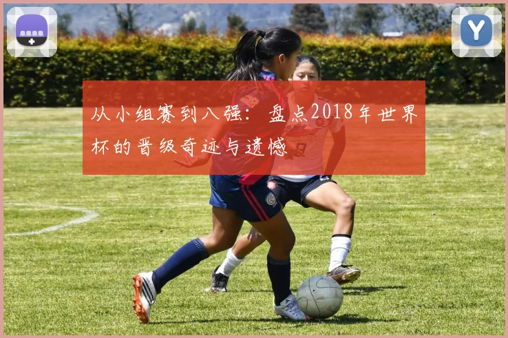 从小组赛到八强：盘点2018年世界杯的晋级奇迹与遗憾