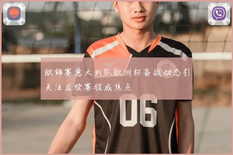 欧锦赛意大利队欧洲杯备战动态引关注后续赛程成焦点