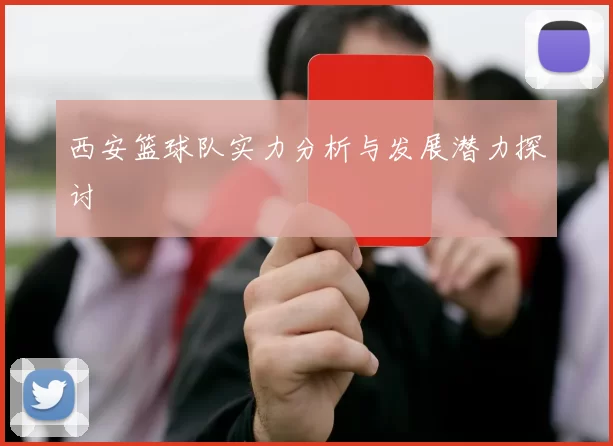 西安篮球队实力分析与发展潜力探讨