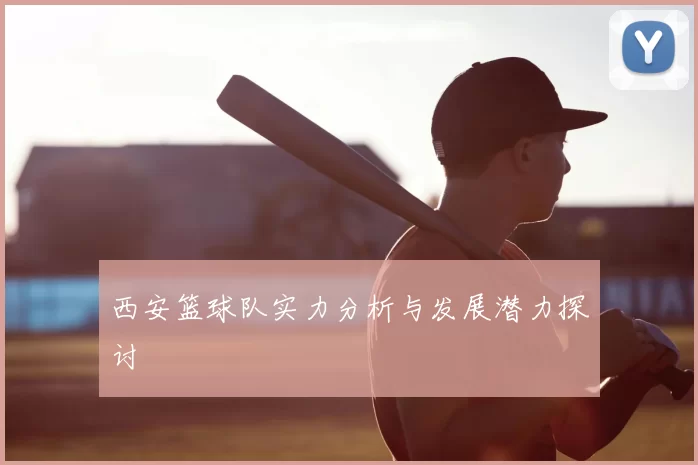 西安篮球队实力分析与发展潜力探讨