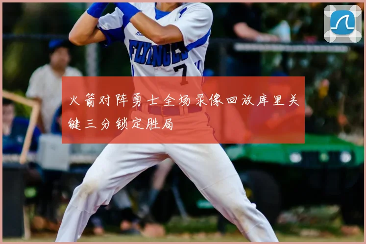 火箭对阵勇士全场录像回放库里关键三分锁定胜局