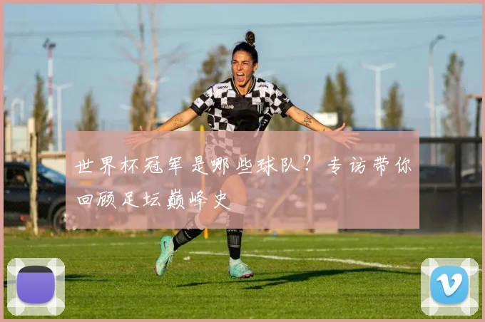 世界杯冠军是哪些球队？专访带你回顾足坛巅峰史
