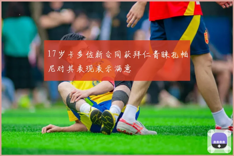 17岁卡多佐新合同获拜仁青睐孔帕尼对其表现表示满意